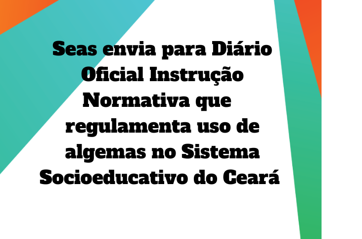Seas envia para Diário Oficial  Instrução Normativa que  regulamenta uso de algemas no  Sistema Socioeducativo do Ceará 
