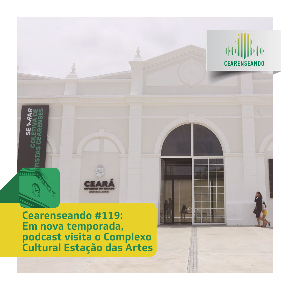 Cearenseando #119 – Em nova temporada, podcast visita Estação das Artes